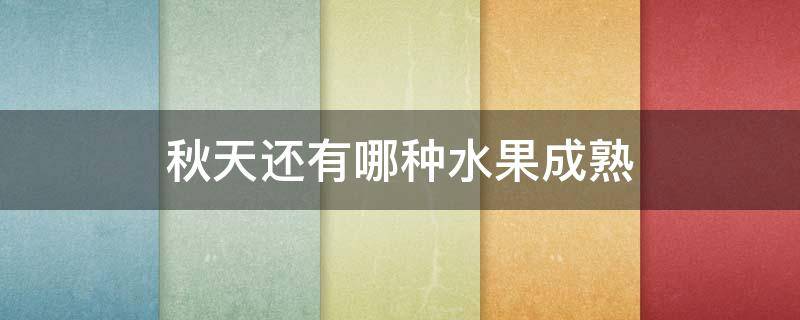 秋天还有哪种水果成熟 秋天还有哪种水果成熟?介绍颜色-形状和味道