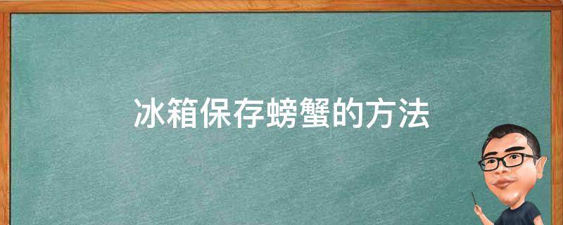 冰箱保存螃蟹的方法 螃蟹的冰箱保存办法