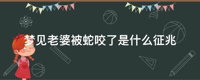 梦见老婆被蛇咬了是什么征兆 梦见老婆被蛇咬是什么预兆