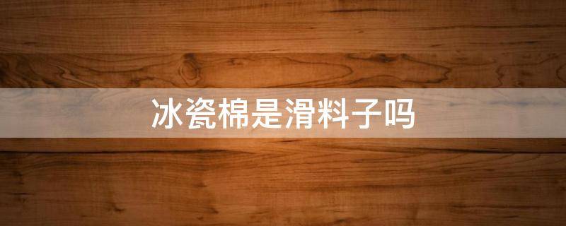 冰瓷棉是滑料子吗 什么叫冰瓷棉布料