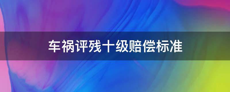 车祸评残十级赔偿标准（车祸评残十级赔偿金）