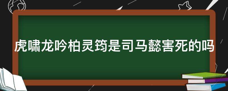 虎啸龙吟柏灵筠是司马懿害死的吗 大军师司马懿之虎啸龙吟柏灵筠结局