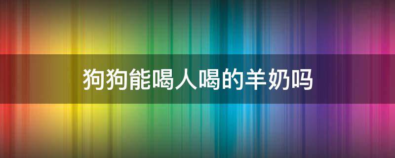 狗狗能喝人喝的羊奶吗 人喝的羊奶可以给狗狗喝吗