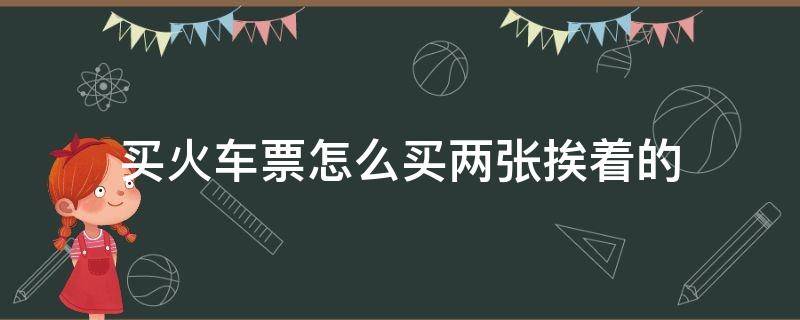 买火车票怎么买两张挨着的 怎样买两张火车票是挨着的