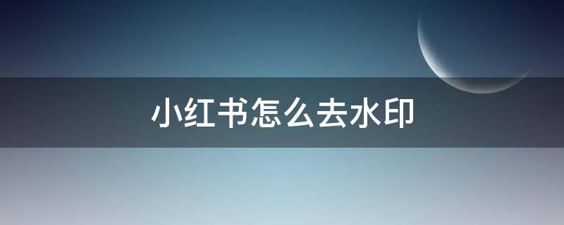 小红书怎么去水印 小红书图片怎么去水印