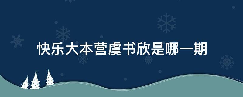 快乐大本营虞书欣是哪一期（快乐大本营虞书欣第几期）