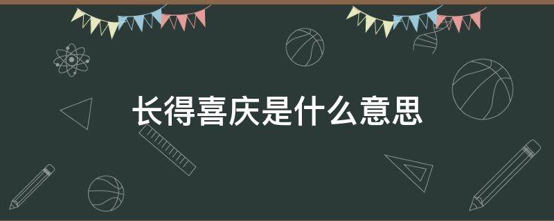 长得喜庆是什么意思 说我长得喜庆是什么意思