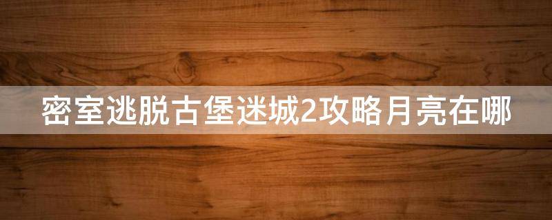 密室逃脱古堡迷城2攻略月亮在哪（密室逃脱古堡迷城2攻略月亮在哪里?）