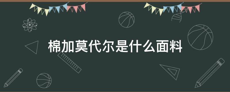 棉加莫代尔是什么面料（棉加莫代尔是什么面料和氨纶的面料好处）