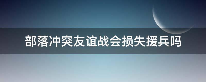 部落冲突友谊战会损失援兵吗 部落冲突友谊战会消耗援兵吗