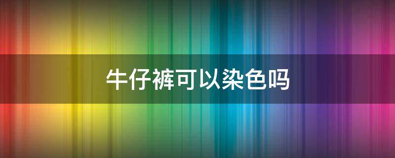 牛仔裤可以染色吗 牛仔裤给衣服染色