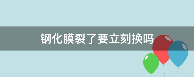 钢化膜裂了要立刻换吗（钢化膜裂了需要换吗）