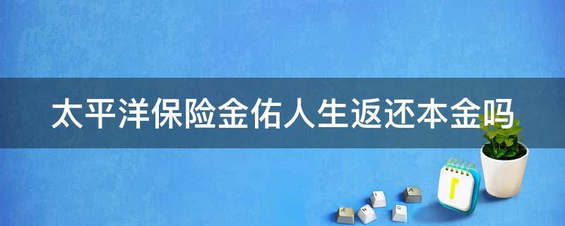 太平洋保险金佑人生返还本金吗 太平洋保险金佑人生返还本金吗?