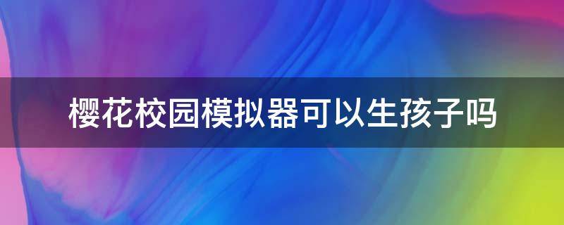 樱花校园模拟器可以生孩子吗 樱花校园模拟器可以生孩子吗?