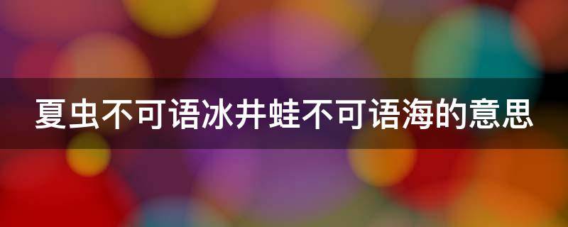 夏虫不可语冰井蛙不可语海的意思（夏虫不可语冰井蛙不可语海的意思夏）