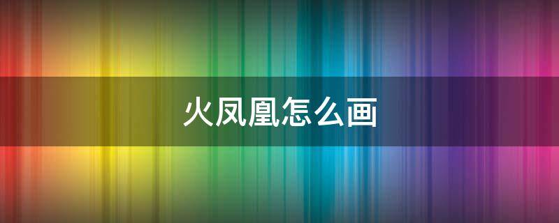 火凤凰怎么画 火凤凰怎么画好看又霸气又简单