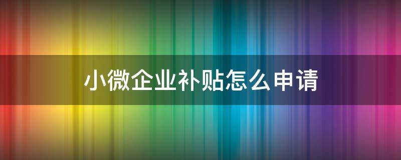 小微企业补贴怎么申请 小微企业补贴怎么申请扶持资金