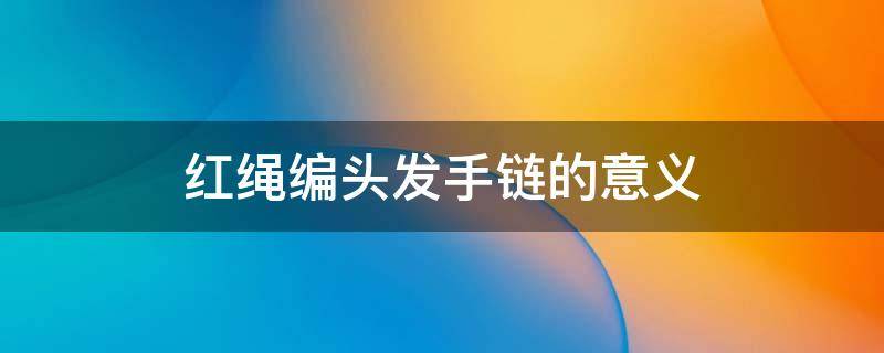 红绳编头发手链的意义 红绳编头发手链的意义叫什么