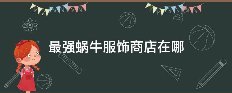 最强蜗牛服饰商店在哪 最强蜗牛商城在哪