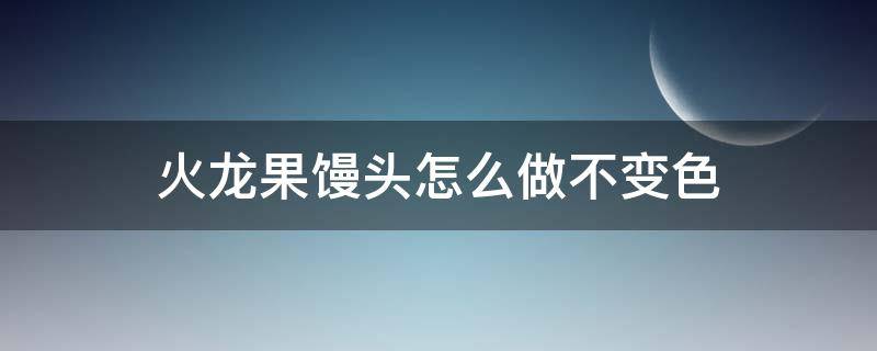 火龙果馒头怎么做不变色 火龙果馒头怎样做不变色