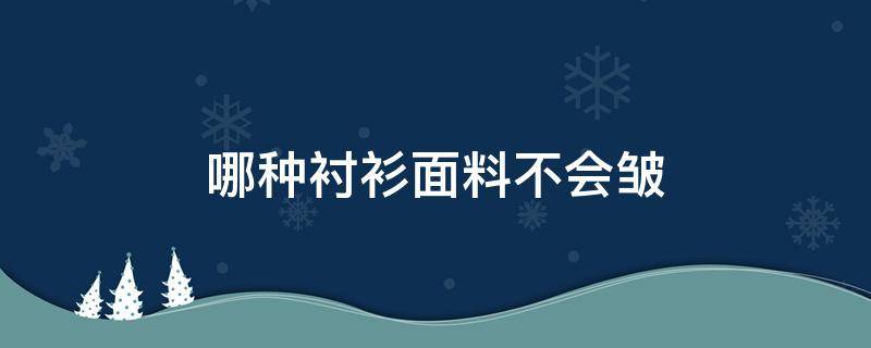 哪种衬衫面料不会皱（哪种材质的衬衫不容易起皱）