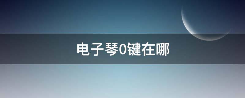 电子琴0键在哪 电子琴琴键0在哪个位置