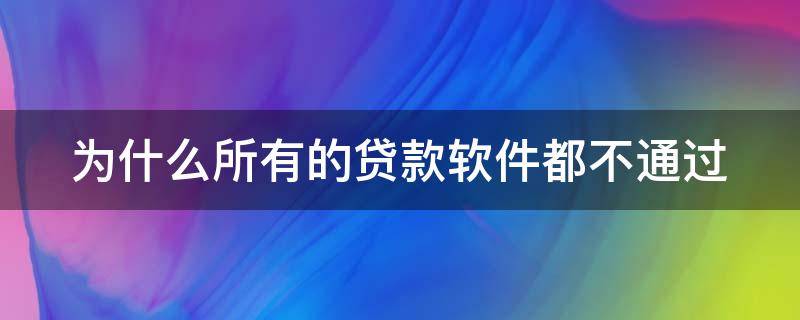 为什么所有的贷款软件都不通过（为什么我什么贷款软件都过不了）