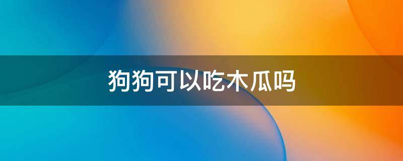 狗狗可以吃木瓜吗 狗狗可不可以吃木瓜