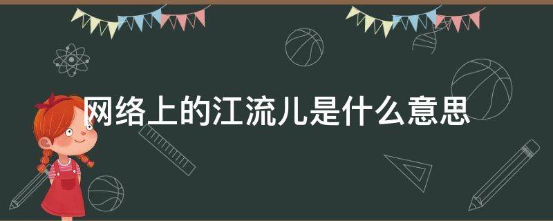 网络上的江流儿是什么意思 网络用语江流儿是什么意思