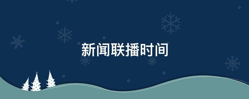 新闻联播时间 新闻联播时间调整了吗