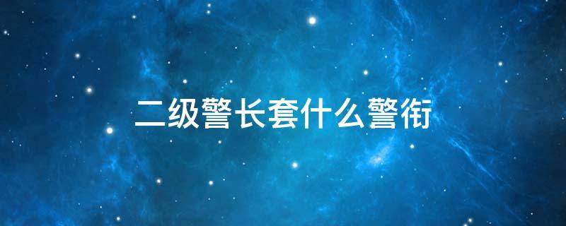 二级警长套什么警衔 二级警长授什么衔