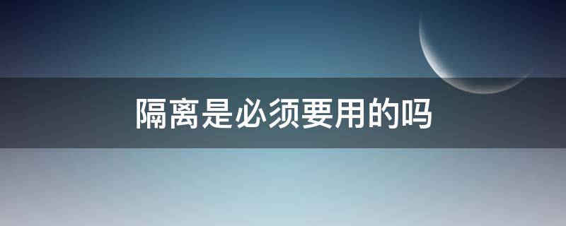 隔离是必须要用的吗 隔离是必须要用的吗?