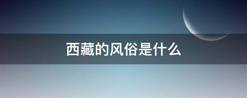 西藏的风俗是什么（西藏有什么风俗）