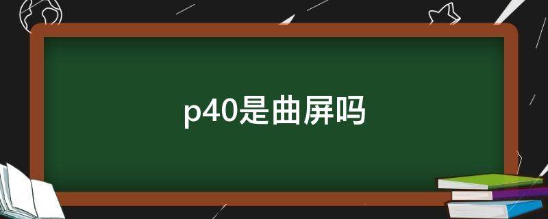 p40是曲屏吗（p40pro是曲面屏吗）