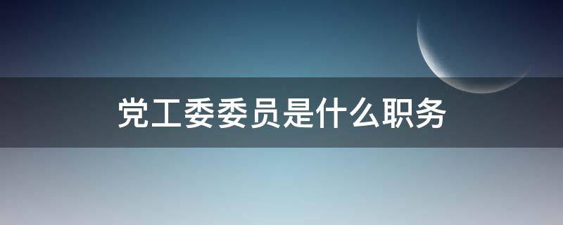 党工委委员是什么职务 党工委委员是职务吗