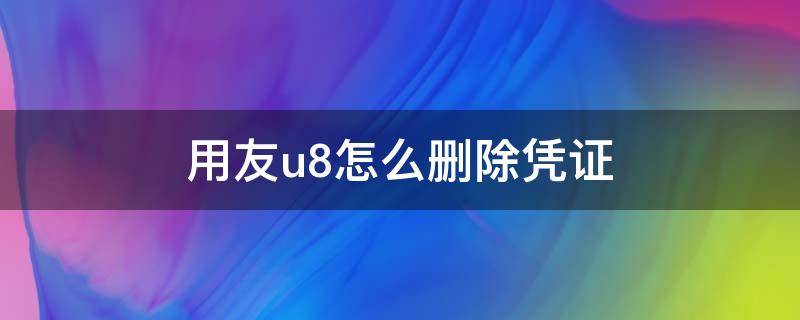 用友u8怎么删除凭证（用友u8怎么删除凭证模板）