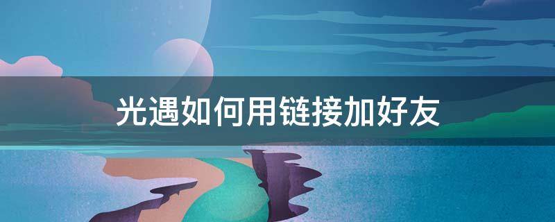 光遇如何用链接加好友 光遇如何用链接加好友华为