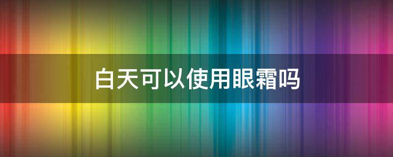 白天可以使用眼霜吗 眼霜能不能白天用