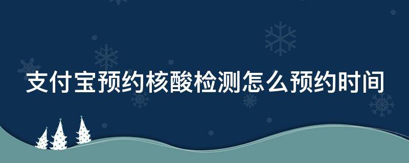 支付宝预约核酸检测怎么预约时间 支付宝预约核酸检测怎么预约时间长一点