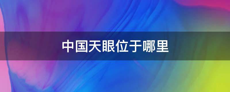 中国天眼位于哪里 中国天眼在哪个位置