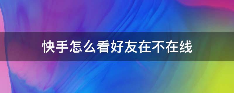 快手怎么看好友在不在线 快手怎么看好友在不在线?