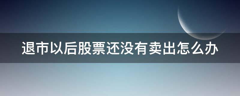 退市以后股票还没有卖出怎么办 退市以后股票还没有卖出怎么办理