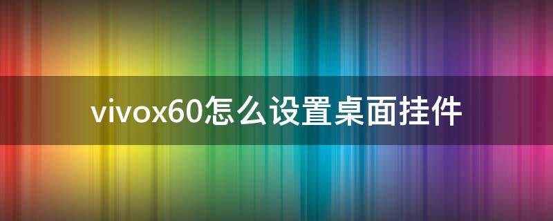 vivox60怎么设置桌面挂件 vivox60怎么添加桌面挂件