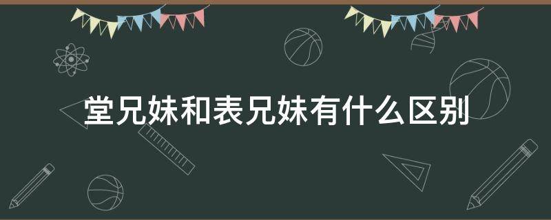 堂兄妹和表兄妹有什么区别 堂兄弟姐妹和表兄弟姐妹有什么区别