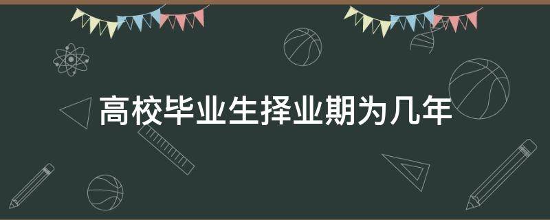 高校毕业生择业期为几年（高校择业期是几年）