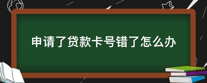 申请了贷款卡号错了怎么办（申请贷款卡号填错了怎么办）