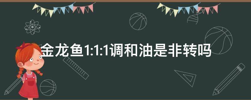 金龙鱼1:1:1调和油是非转吗（金龙鱼1:1:1调和油是什么意思）