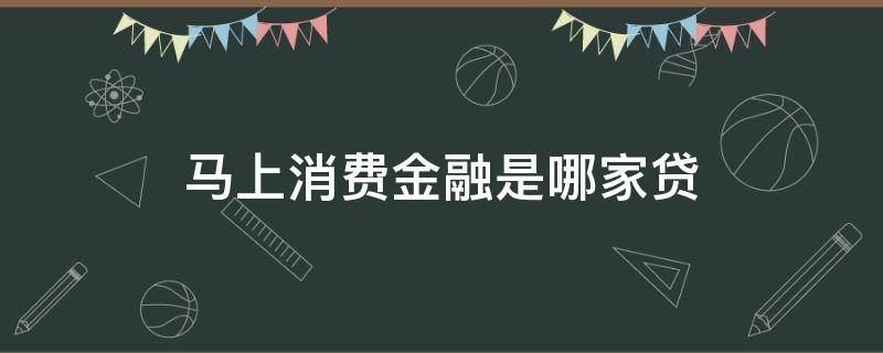 马上消费金融是哪家贷（马上金融消费贷款）