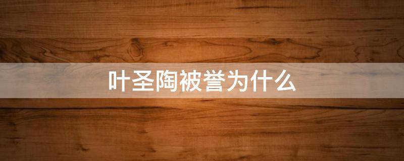 叶圣陶被誉为什么 叶圣陶被誉为什么称号