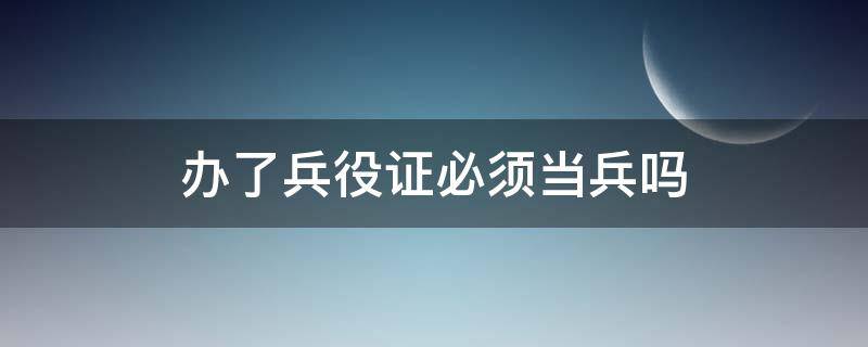 办了兵役证必须当兵吗（兵役证一定要去当兵吗）